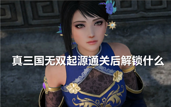 《真三国无双起源》通关后解锁什么《真三国无双起源》通关新增内容1
